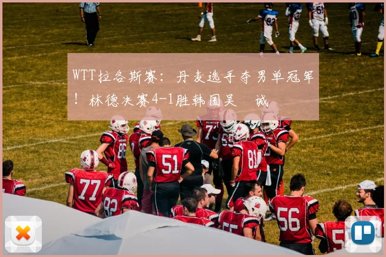 WTT拉各斯赛：丹麦选手夺男单冠军！林德决赛4-1胜韩国吴晙诚