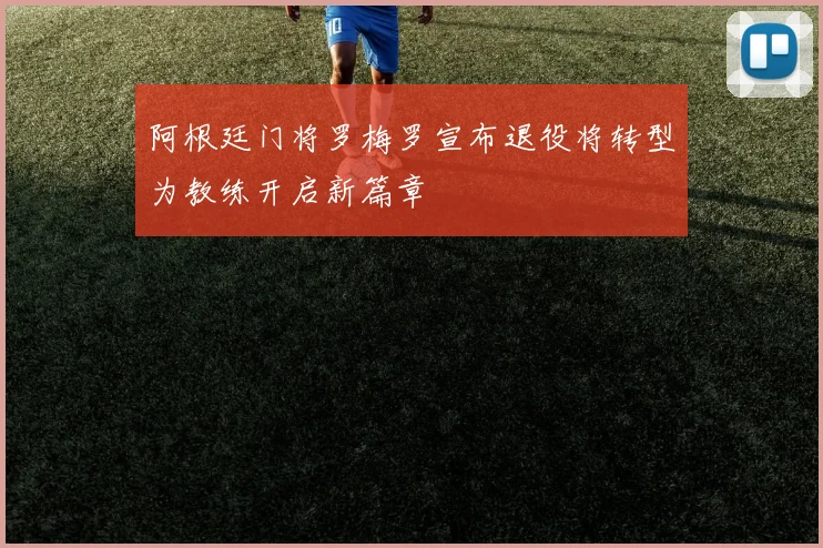 阿根廷门将罗梅罗宣布退役将转型为教练开启新篇章