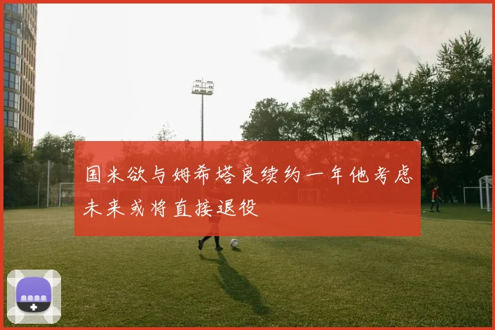 国米欲与姆希塔良续约一年他考虑未来或将直接退役