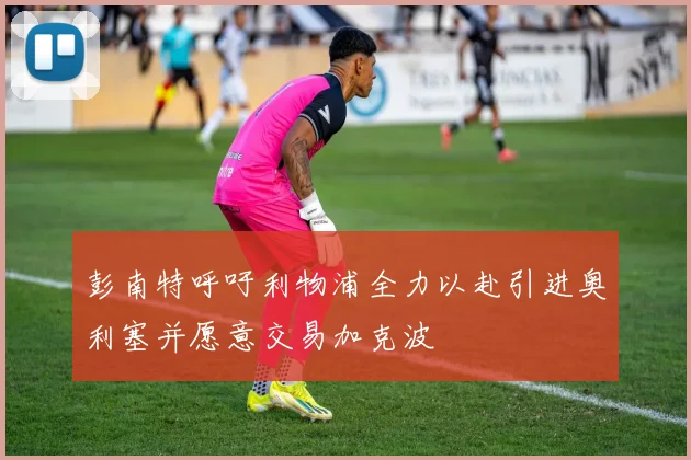 彭南特呼吁利物浦全力以赴引进奥利塞并愿意交易加克波