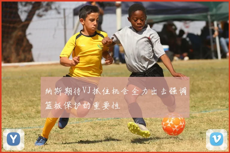 纳斯期待VJ抓住机会全力出击强调篮板保护的重要性