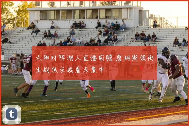 太阳对阵湖人直播前瞻 詹姆斯领衔出战焦点战看点集中
