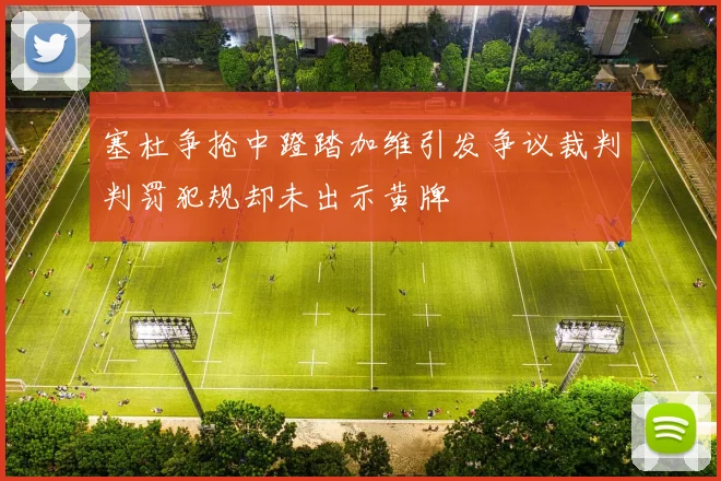 塞杜争抢中蹬踏加维引发争议裁判判罚犯规却未出示黄牌