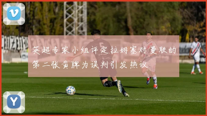 英超专家小组评定拉姆塞对曼联的第二张黄牌为误判引发热议