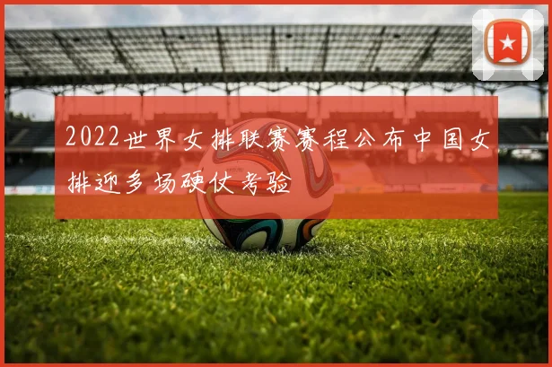 2022世界女排联赛赛程公布中国女排迎多场硬仗考验