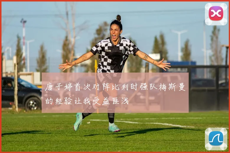 唐子婷首次对阵比利时强队梅斯曼的经验让我受益匪浅