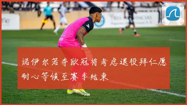 诺伊尔若夺欧冠将考虑退役拜仁愿耐心等候至赛季结束